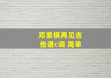 邓紫棋再见吉他谱c调 简单